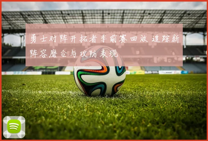 勇士对阵开拓者季前赛回放 追踪新阵容磨合与攻防表现