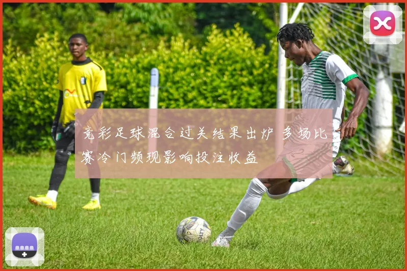 竞彩足球混合过关结果出炉 多场比赛冷门频现影响投注收益