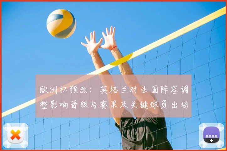 欧洲杯预测：英格兰对法国阵容调整影响晋级与赛果及关键球员出场看点