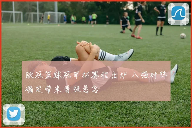 欧冠篮球冠军杯赛程出炉 八强对阵确定带来晋级悬念