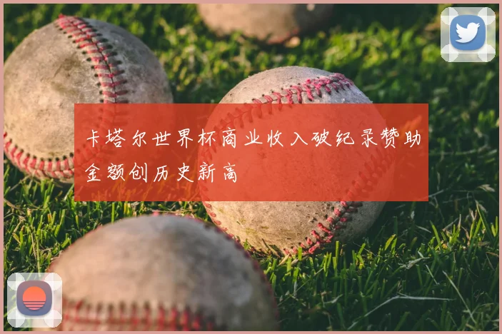 卡塔尔世界杯商业收入破纪录赞助金额创历史新高