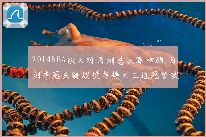2014NBA热火对马刺总决赛回顾 马刺夺冠关键战役与热火三连冠梦破灭