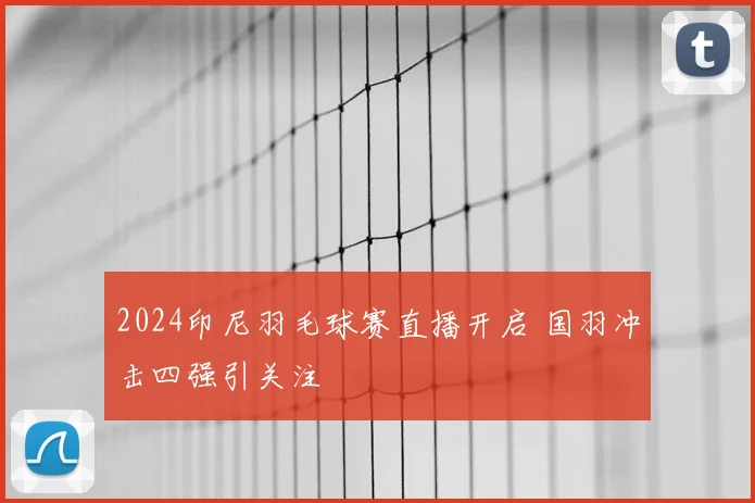 2024印尼羽毛球赛直播开启 国羽冲击四强引关注