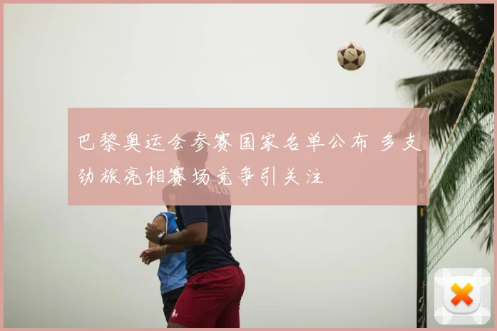 巴黎奥运会参赛国家名单公布 多支劲旅亮相赛场竞争引关注