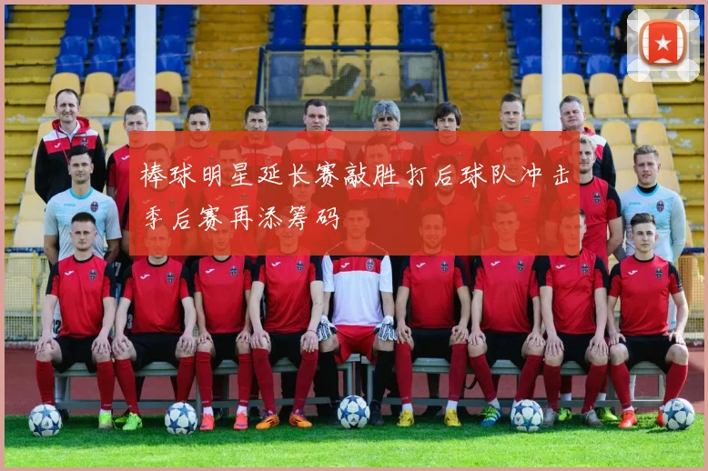 棒球明星延长赛敲胜打后球队冲击季后赛再添筹码