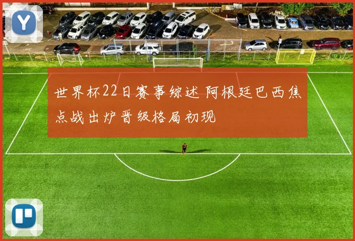 世界杯22日赛事综述 阿根廷巴西焦点战出炉晋级格局初现