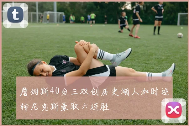 詹姆斯40分三双创历史湖人加时逆转尼克斯豪取六连胜