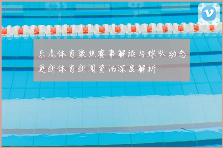 乐虎体育聚焦赛事解读与球队动态更新体育新闻资讯深度解析