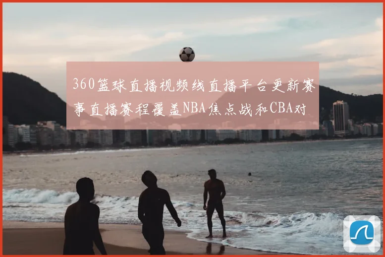 360篮球直播视频线直播平台更新赛事直播赛程覆盖NBA焦点战和CBA对决