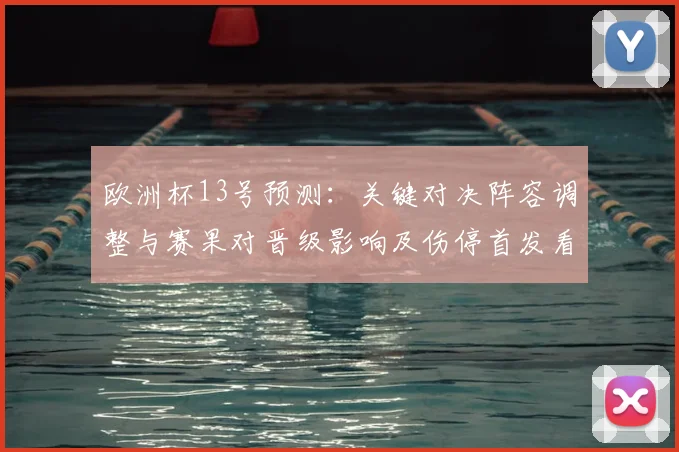欧洲杯13号预测：关键对决阵容调整与赛果对晋级影响及伤停首发看点