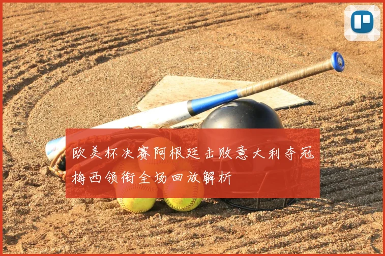 欧美杯决赛阿根廷击败意大利夺冠梅西领衔全场回放解析