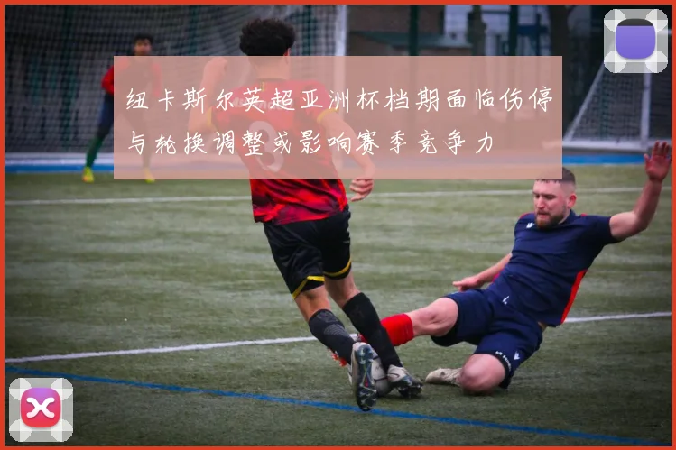 纽卡斯尔英超亚洲杯档期面临伤停与轮换调整或影响赛季竞争力