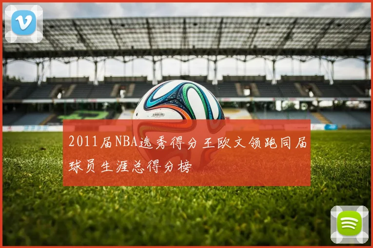 2011届NBA选秀得分王欧文领跑同届球员生涯总得分榜