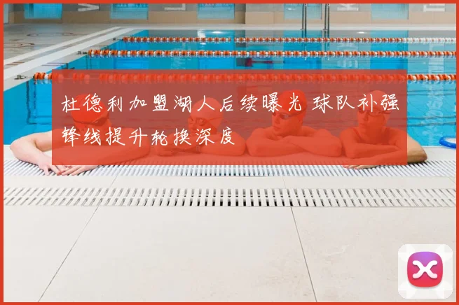 杜德利加盟湖人后续曝光 球队补强锋线提升轮换深度