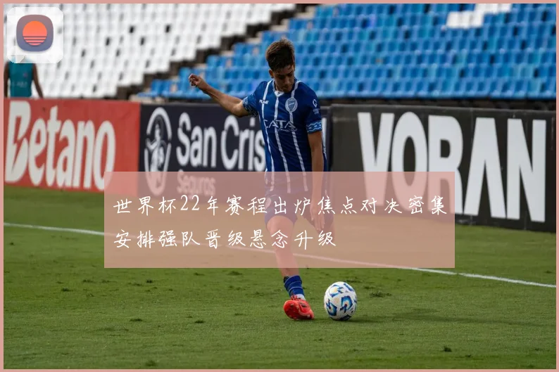 世界杯22年赛程出炉焦点对决密集安排强队晋级悬念升级