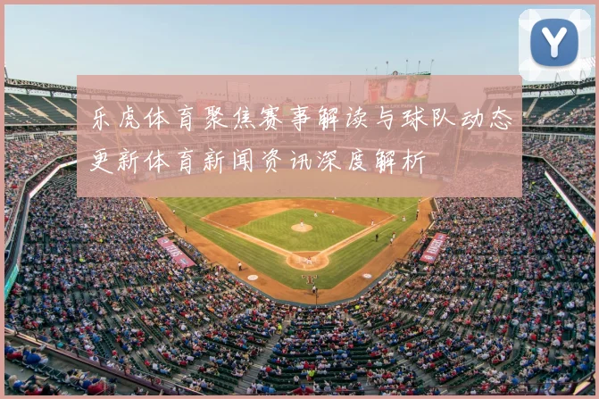 乐虎体育聚焦赛事解读与球队动态更新体育新闻资讯深度解析