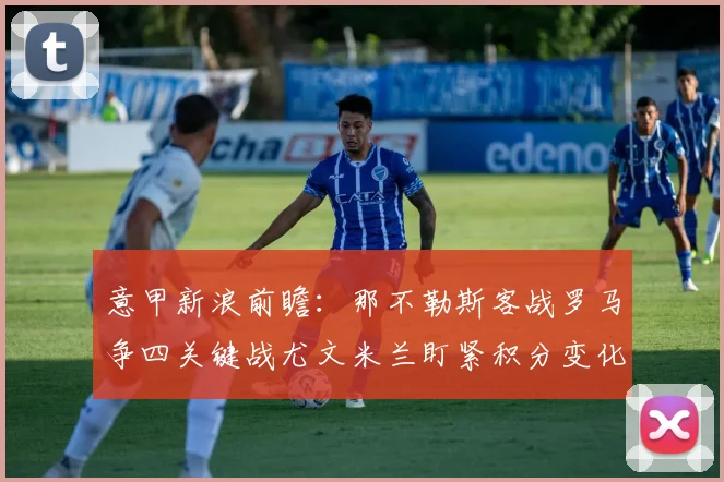 意甲新浪前瞻：那不勒斯客战罗马争四关键战尤文米兰盯紧积分变化