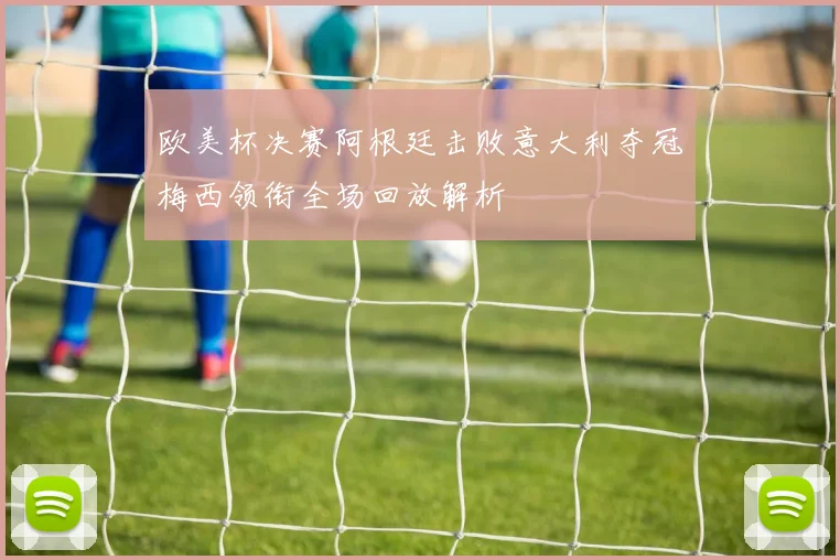 欧美杯决赛阿根廷击败意大利夺冠梅西领衔全场回放解析
