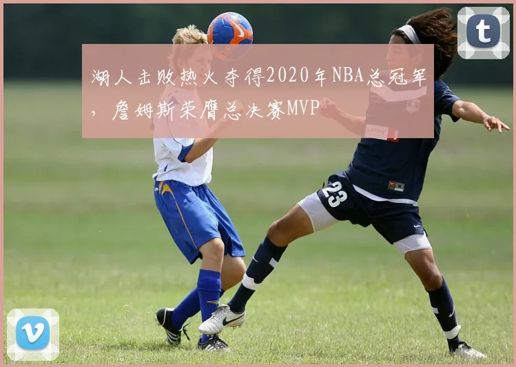 湖人击败热火夺得2020年NBA总冠军，詹姆斯荣膺总决赛MVP