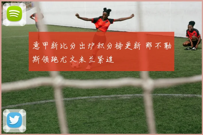 意甲新比分出炉积分榜更新 那不勒斯领跑尤文米兰紧追