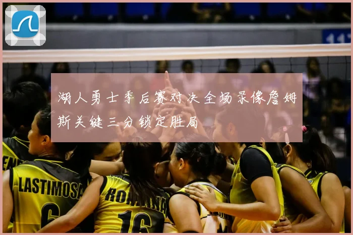 湖人勇士季后赛对决全场录像詹姆斯关键三分锁定胜局