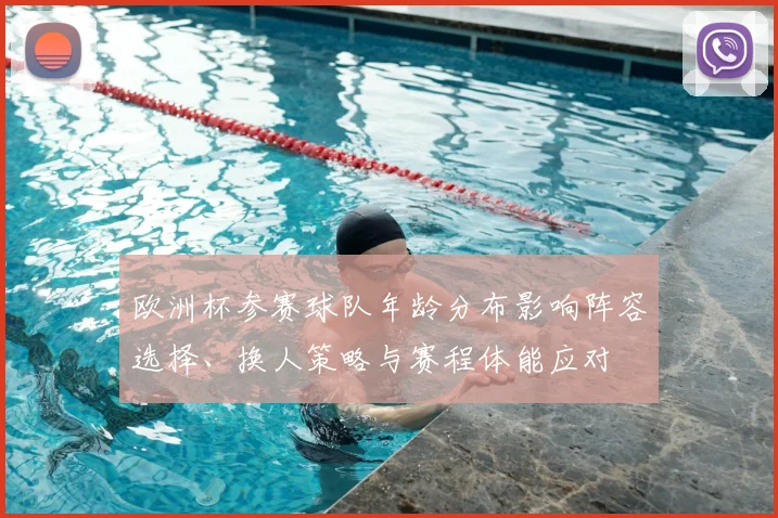 欧洲杯参赛球队年龄分布影响阵容选择、换人策略与赛程体能应对