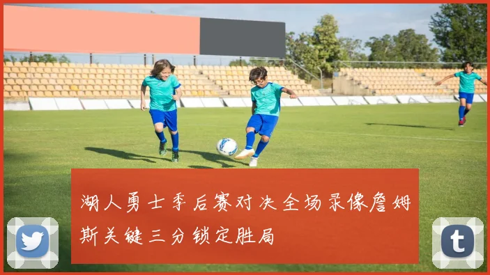 湖人勇士季后赛对决全场录像詹姆斯关键三分锁定胜局